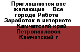 Приглашаются все желающие! - Все города Работа » Заработок в интернете   . Камчатский край,Петропавловск-Камчатский г.